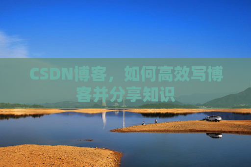 CSDN博客,如何高效写博客并分享知识 CSDN博客,如何高效写博客并分享知识